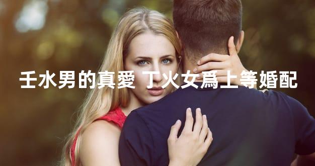 壬水男的真愛 丁火女爲上等婚配
